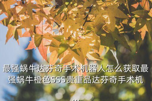韶關(guān)達(dá)芬奇機(jī)器人,怎么獲取最強(qiáng)蝸牛達(dá)芬奇手術(shù)機(jī)器人?