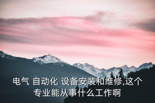 電氣 自動(dòng)化 設(shè)備安裝和維修,這個(gè)專業(yè)能從事什么工作啊