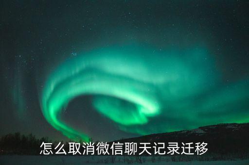怎么取消微信聊天記錄遷移