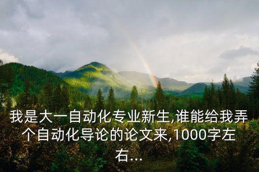 我是大一自動(dòng)化專業(yè)新生,誰(shuí)能給我弄個(gè)自動(dòng)化導(dǎo)論的論文來(lái),1000字左右...