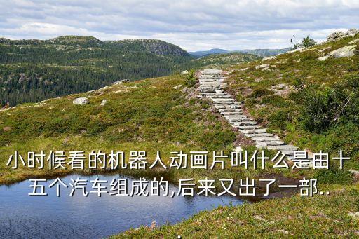 小時候看的機(jī)器人動畫片叫什么是由十五個汽車組成的,后來又出了一部...