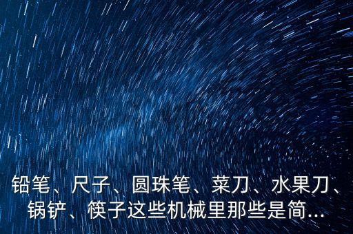 鉛筆、尺子、圓珠筆、菜刀、水果刀、鍋鏟、筷子這些機械里那些是簡...