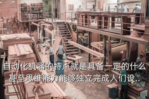 自動(dòng)化機(jī)器的特點(diǎn)就是具備一定的什么甚至思維能力能夠獨(dú)立完成人們?cè)O(shè)...