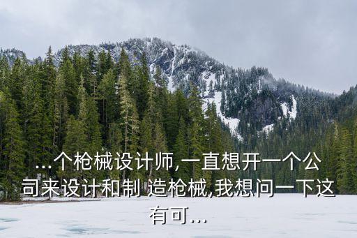 ...個(gè)槍械設(shè)計(jì)師,一直想開一個(gè)公司來(lái)設(shè)計(jì)和制 造槍械,我想問一下這有可...