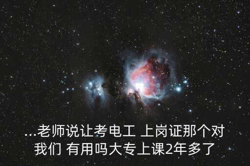 ...老師說讓考電工 上崗證那個對我們 有用嗎大專上課2年多了