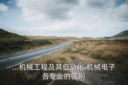 ...機械工程及其自動化,機械電子各專業(yè)的區(qū)別