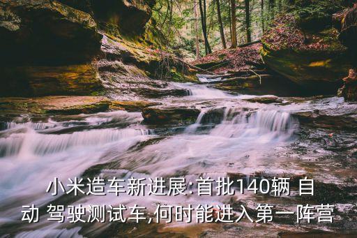  小米造車新進(jìn)展:首批140輛 自動(dòng) 駕駛測(cè)試車,何時(shí)能進(jìn)入第一陣營(yíng)