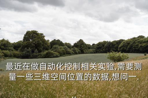 最近在做自動化控制相關(guān)實(shí)驗(yàn),需要測量一些三維空間位置的數(shù)據(jù),想問一...