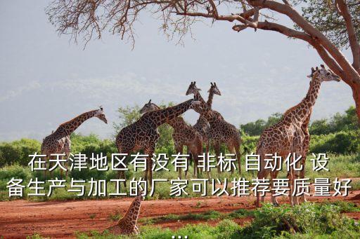 在天津地區(qū)有沒有 非標(biāo) 自動化 設(shè)備生產(chǎn)與加工的廠家可以推薦要質(zhì)量好...