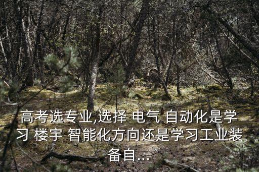 高考選專業(yè),選擇 電氣 自動化是學習 樓宇 智能化方向還是學習工業(yè)裝備自...