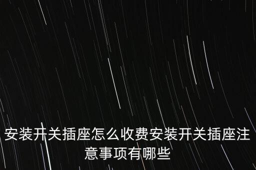 安裝開關(guān)插座怎么收費安裝開關(guān)插座注意事項有哪些