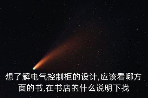 想了解電氣控制柜的設(shè)計,應(yīng)該看哪方面的書,在書店的什么說明下找