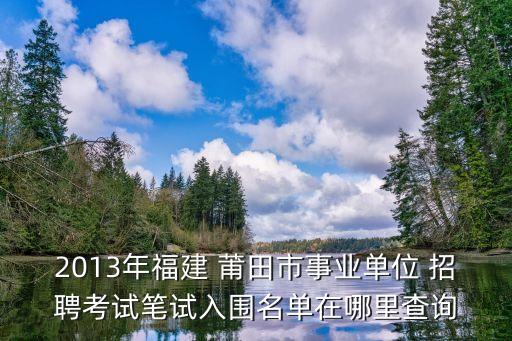 2013年福建 莆田市事業(yè)單位 招聘考試筆試入圍名單在哪里查詢