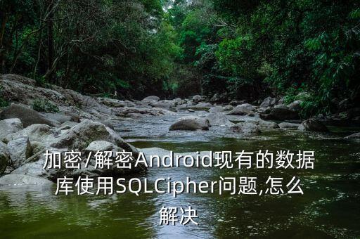 加密/解密Android現(xiàn)有的數(shù)據(jù)庫使用SQLCipher問題,怎么解決