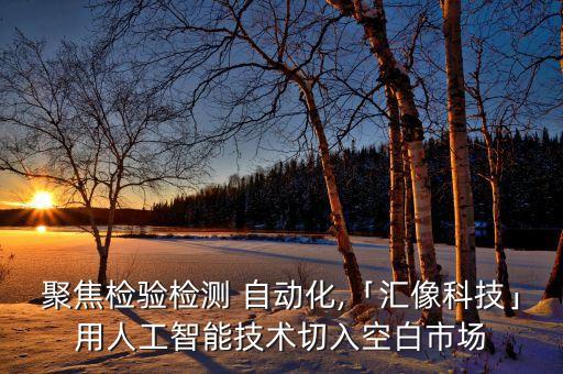 聚焦檢驗檢測 自動化,「匯像科技」用人工智能技術(shù)切入空白市場