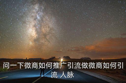 問一下微商如何推廣引流做微商如何引流 人脈