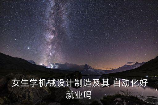  女生學(xué)機械設(shè)計制造及其 自動化好就業(yè)嗎