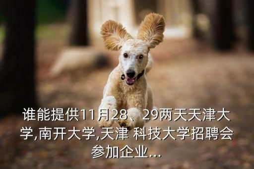誰(shuí)能提供11月28、29兩天天津大學(xué),南開(kāi)大學(xué),天津 科技大學(xué)招聘會(huì)參加企業(yè)...