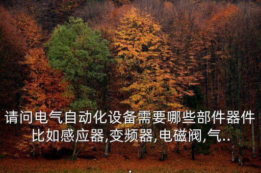 請問電氣自動化設(shè)備需要哪些部件器件比如感應(yīng)器,變頻器,電磁閥,氣...