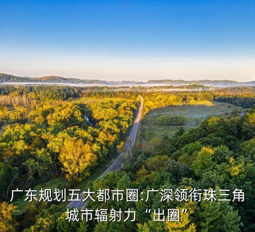 廣東規(guī)劃五大都市圈:廣深領(lǐng)銜珠三角城市輻射力“出圈”