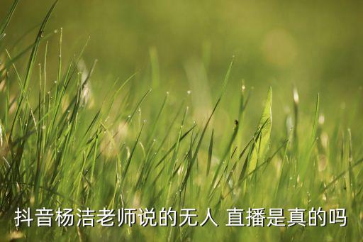 抖音楊潔老師說的無人 直播是真的嗎