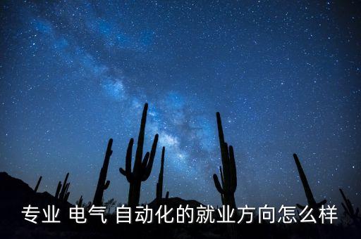 專業(yè) 電氣 自動(dòng)化的就業(yè)方向怎么樣