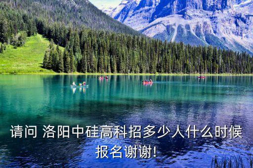 請問 洛陽中硅高科招多少人什么時(shí)候報(bào)名謝謝!