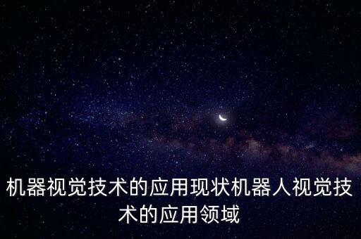 機(jī)器視覺技術(shù)的應(yīng)用現(xiàn)狀機(jī)器人視覺技術(shù)的應(yīng)用領(lǐng)域