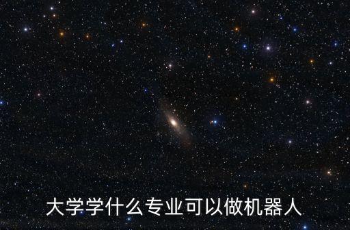 制造機器人是什么專業(yè),工業(yè)機器人是什么專業(yè)?