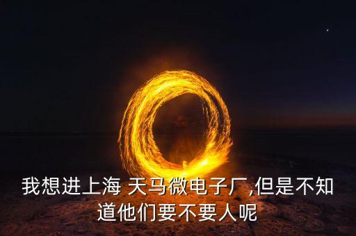 我想進(jìn)上海 天馬微電子廠,但是不知道他們要不要人呢