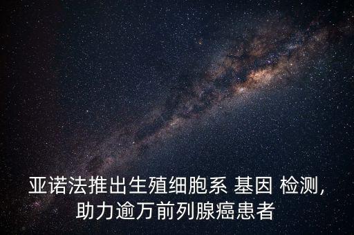 亞諾法推出生殖細(xì)胞系 基因 檢測,助力逾萬前列腺癌患者
