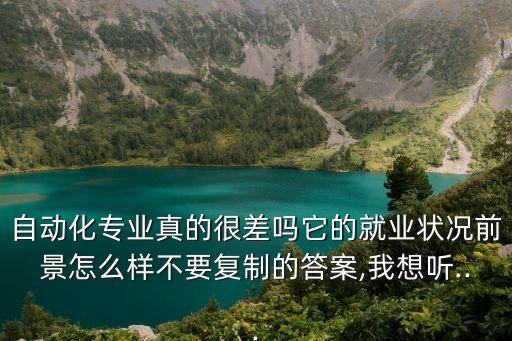 自動化專業(yè)真的很差嗎它的就業(yè)狀況前景怎么樣不要復(fù)制的答案,我想聽...
