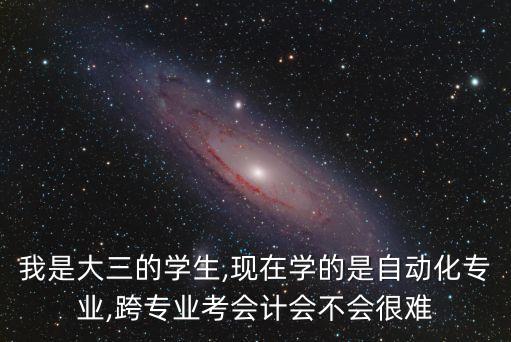 我是大三的學(xué)生,現(xiàn)在學(xué)的是自動(dòng)化專業(yè),跨專業(yè)考會(huì)計(jì)會(huì)不會(huì)很難