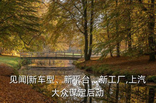 見聞|新車型、新平臺(tái)、新工廠,上汽大眾謀定后動(dòng)