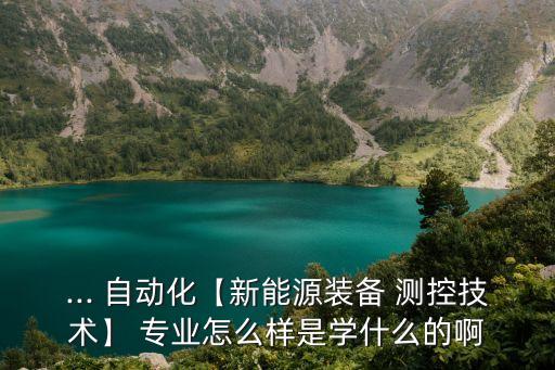 ... 自動化【新能源裝備 測控技術(shù)】 專業(yè)怎么樣是學(xué)什么的啊