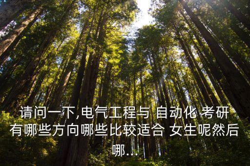 請問一下,電氣工程與 自動化 考研有哪些方向哪些比較適合 女生呢然后哪...