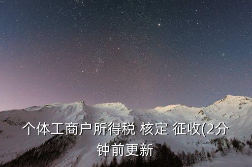 個體工商戶所得稅 核定 征收(2分鐘前更新