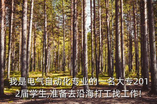 我是電氣自動(dòng)化專(zhuān)業(yè)的一名大專(zhuān)2012屆學(xué)生,準(zhǔn)備去沿海打工找工作!