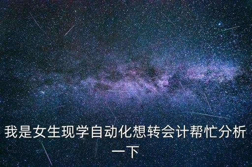我是女生現(xiàn)學(xué)自動(dòng)化想轉(zhuǎn)會(huì)計(jì)幫忙分析一下