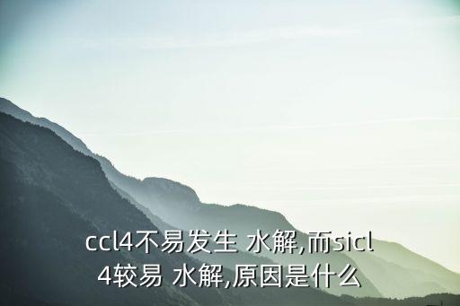 ccl4不易發(fā)生 水解,而sicl4較易 水解,原因是什么