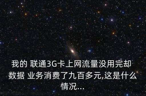 我的 聯(lián)通3G卡上網(wǎng)流量沒用完卻 數(shù)據(jù) 業(yè)務(wù)消費了九百多元,這是什么情況...