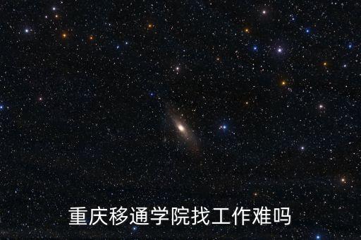 重慶移通學(xué)院找工作難嗎