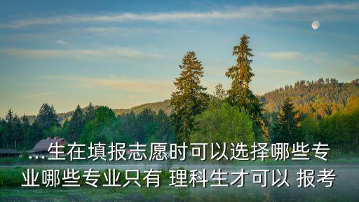 ...生在填報(bào)志愿時(shí)可以選擇哪些專(zhuān)業(yè)哪些專(zhuān)業(yè)只有 理科生才可以 報(bào)考