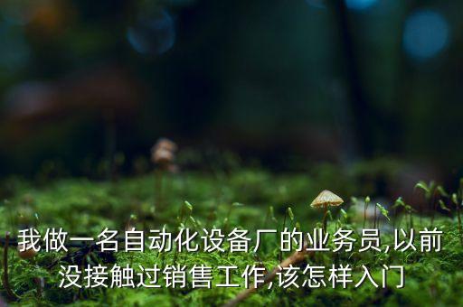 我做一名自動(dòng)化設(shè)備廠的業(yè)務(wù)員,以前沒接觸過銷售工作,該怎樣入門