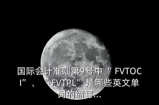 國際會(huì)計(jì)準(zhǔn)則第9號中“ FVTOCI”、“ FVTPL”是哪些英文單詞的縮寫...