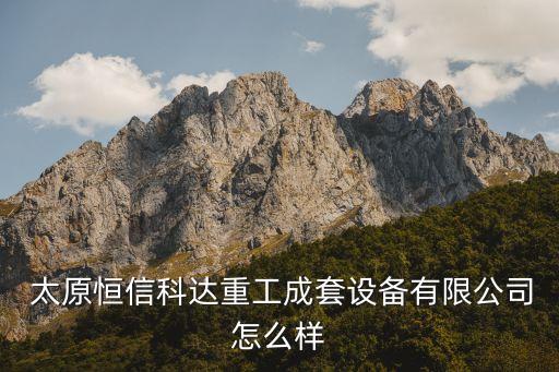  太原恒信科達重工成套設(shè)備有限公司怎么樣