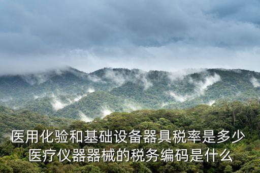 醫(yī)用化驗和基礎(chǔ)設(shè)備器具稅率是多少 醫(yī)療儀器器械的稅務(wù)編碼是什么