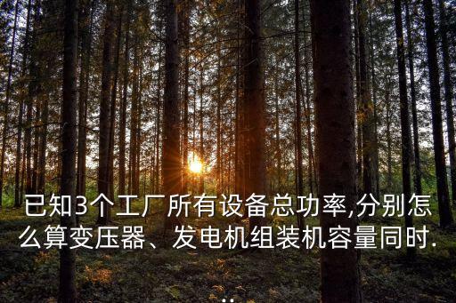 已知3個工廠所有設(shè)備總功率,分別怎么算變壓器、發(fā)電機(jī)組裝機(jī)容量同時...