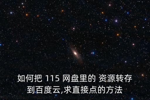 如何把 115 網(wǎng)盤里的 資源轉(zhuǎn)存到百度云,求直接點(diǎn)的方法