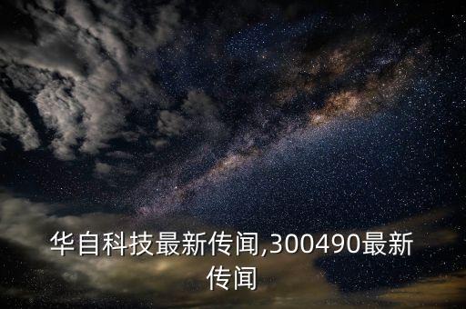 華自科技最新傳聞,300490最新傳聞
